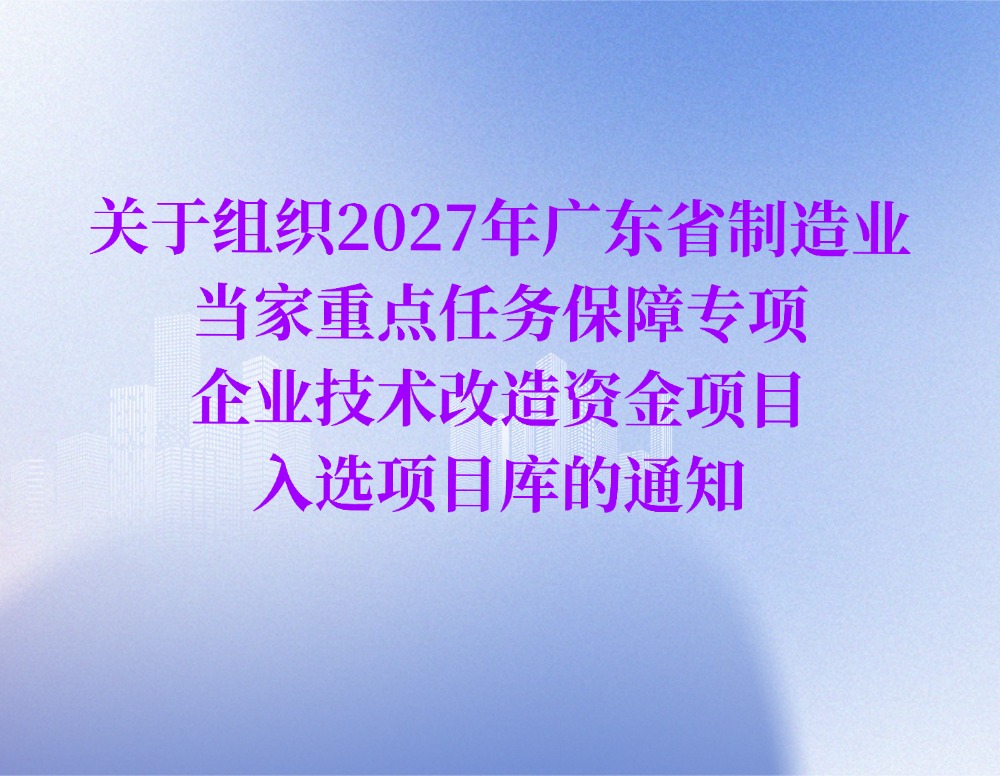 关于组织2027年广东省制造业当家重点任务保障专项企业技术改造资金项目入选项目库的通知